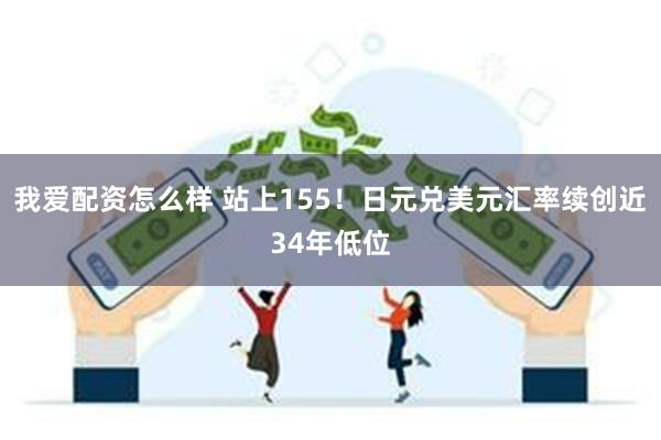 我爱配资怎么样 站上155！日元兑美元汇率续创近34年低位