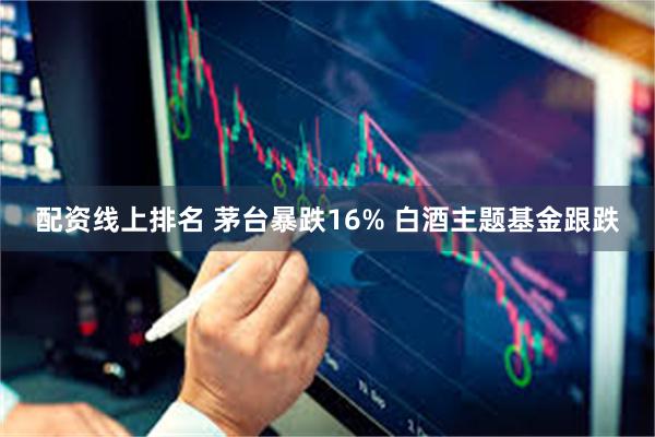 配资线上排名 茅台暴跌16% 白酒主题基金跟跌