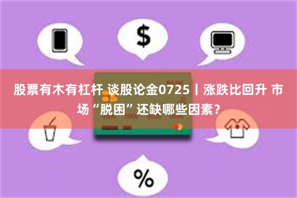 股票有木有杠杆 谈股论金0725丨涨跌比回升 市场“脱困”还缺哪些因素？