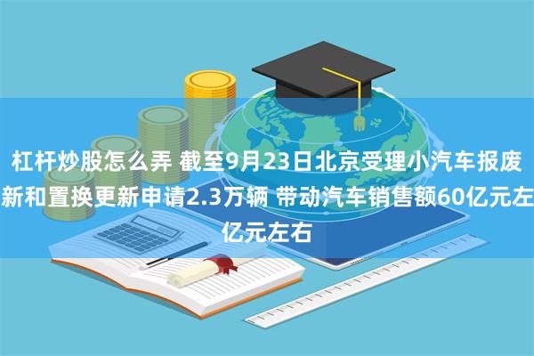 杠杆炒股怎么弄 截至9月23日北京受理小汽车报废更新和置换更新申请2.3万辆 带动汽车销售额60亿元左右