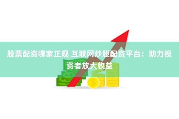 股票配资哪家正规 互联网炒股配资平台：助力投资者放大收益