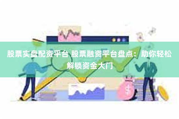 股票实盘配资平台 股票融资平台盘点：助你轻松解锁资金大门