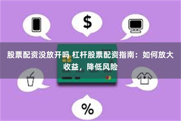 股票配资没放开吗 杠杆股票配资指南：如何放大收益，降低风险