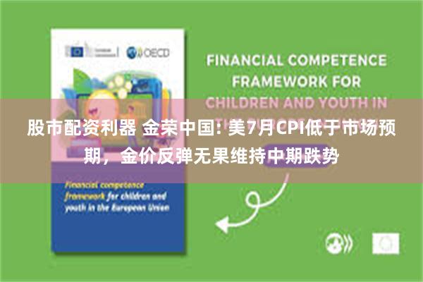 股市配资利器 金荣中国: 美7月CPI低于市场预期，金价反弹无果维持中期跌势