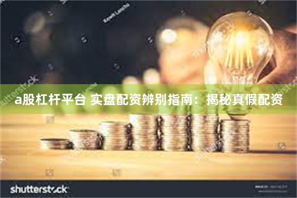 a股杠杆平台 实盘配资辨别指南：揭秘真假配资