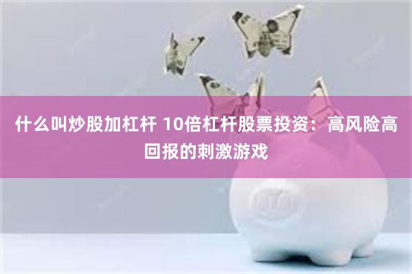 什么叫炒股加杠杆 10倍杠杆股票投资：高风险高回报的刺激游戏