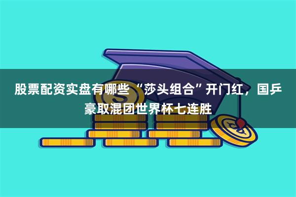 股票配资实盘有哪些 “莎头组合”开门红，国乒豪取混团世界杯七连胜