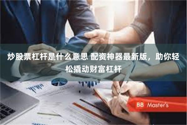 炒股票杠杆是什么意思 配资神器最新版，助你轻松撬动财富杠杆