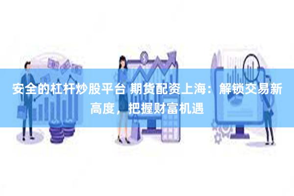 安全的杠杆炒股平台 期货配资上海：解锁交易新高度，把握财富机遇