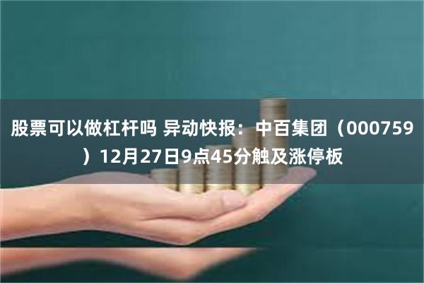 股票可以做杠杆吗 异动快报：中百集团（000759）12月27日9点45分触及涨停板