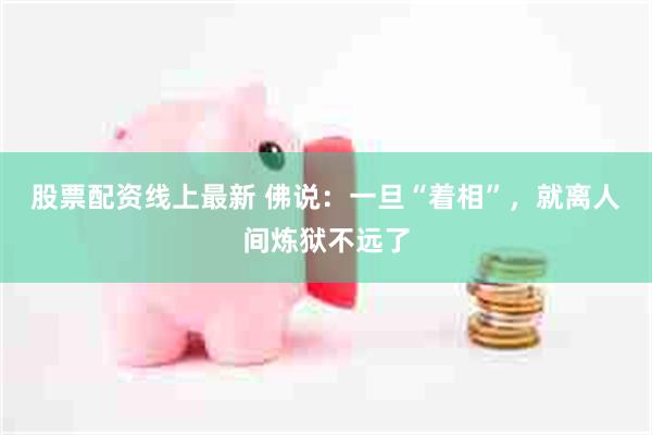 股票配资线上最新 佛说：一旦“着相”，就离人间炼狱不远了
