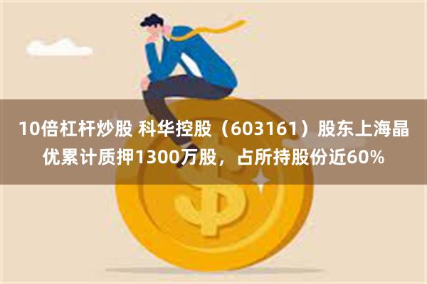 10倍杠杆炒股 科华控股（603161）股东上海晶优累计质押1300万股，占所持股份近60%