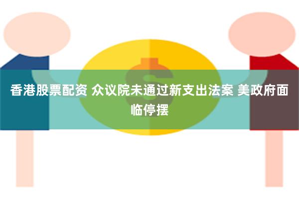香港股票配资 众议院未通过新支出法案 美政府面临停摆