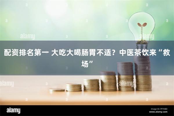 配资排名第一 大吃大喝肠胃不适？中医茶饮来“救场”
