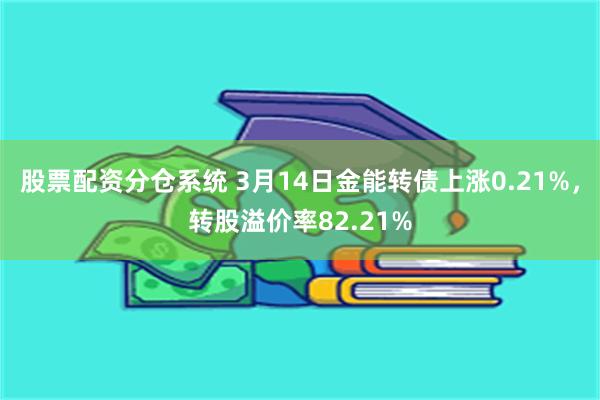股票配资分仓系统 3月14日金能转债上涨0.21%，转股溢价率82.21%