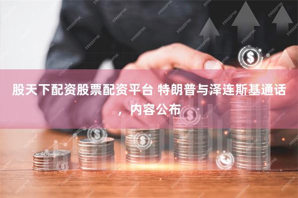 股天下配资股票配资平台 特朗普与泽连斯基通话，内容公布
