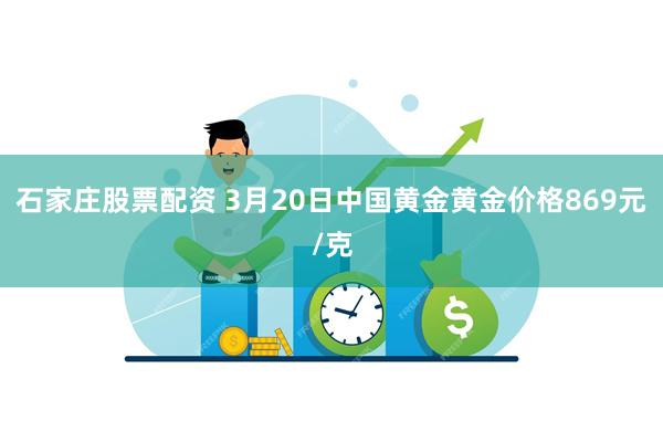 石家庄股票配资 3月20日中国黄金黄金价格869元/克