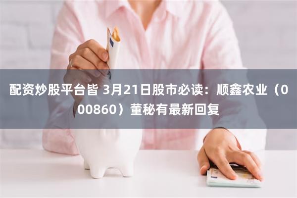 配资炒股平台皆 3月21日股市必读：顺鑫农业（000860）董秘有最新回复