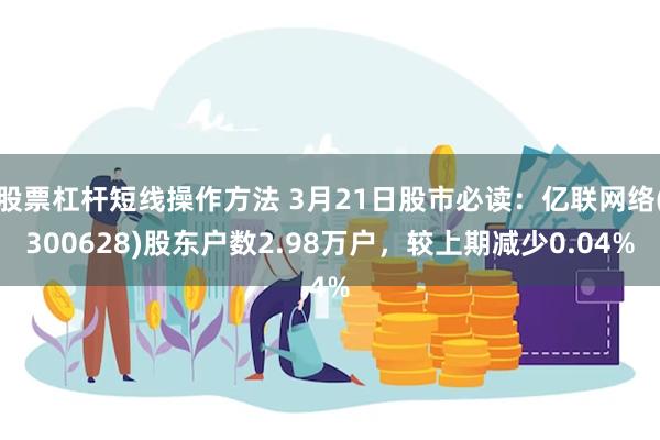 股票杠杆短线操作方法 3月21日股市必读：亿联网络(300628)股东户数2.98万户，较上期减少0.04%