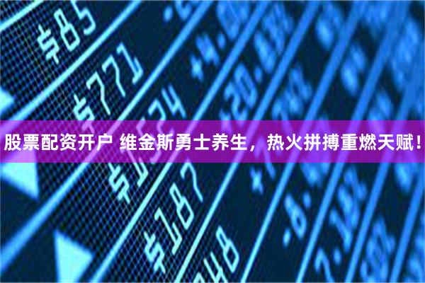 股票配资开户 维金斯勇士养生，热火拼搏重燃天赋！