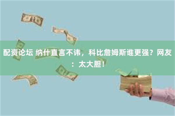 配资论坛 纳什直言不讳，科比詹姆斯谁更强？网友：太大胆！