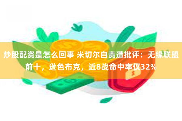 炒股配资是怎么回事 米切尔自责遭批评：无缘联盟前十，逊色布克，近8战命中率仅32%