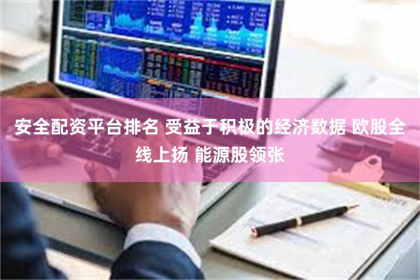 安全配资平台排名 受益于积极的经济数据 欧股全线上扬 能源股领张