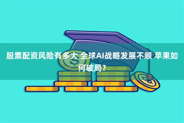 股票配资风险有多大 全球AI战略发展不顺 苹果如何破局？