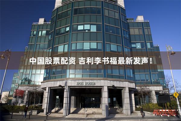 中国股票配资 吉利李书福最新发声！
