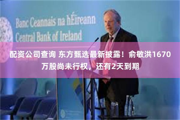 配资公司查询 东方甄选最新披露！俞敏洪1670万股尚未行权，还有2天到期