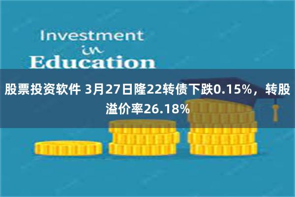 股票投资软件 3月27日隆22转债下跌0.15%，转股溢价率26.18%