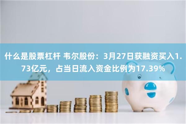 什么是股票杠杆 韦尔股份：3月27日获融资买入1.73亿元，占当日流入资金比例为17.39%