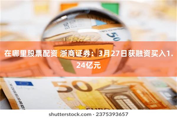 在哪里股票配资 浙商证券：3月27日获融资买入1.24亿元
