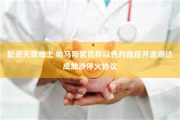 配资天眼线上 哈马斯官员称以色列拖延并逃避达成加沙停火协议