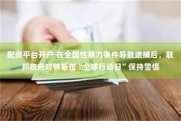 配资平台开户 在全国性暴力事件导致逮捕后，联邦政府对特斯拉“全球行动日”保持警惕