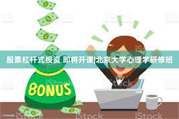 股票杠杆式投资 即将开课|北京大学心理学研修班