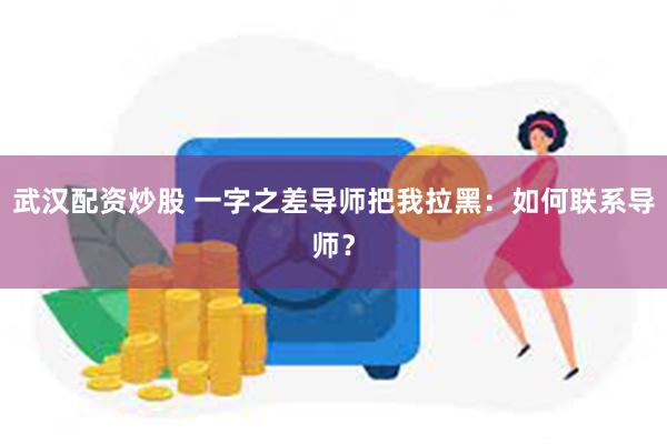 武汉配资炒股 一字之差导师把我拉黑：如何联系导师？