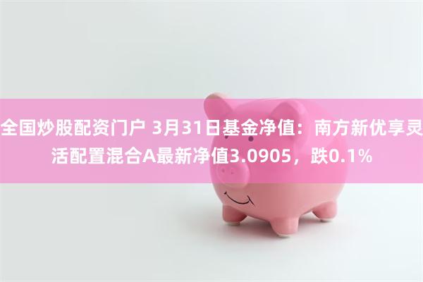 全国炒股配资门户 3月31日基金净值：南方新优享灵活配置混合A最新净值3.0905，跌0.1%