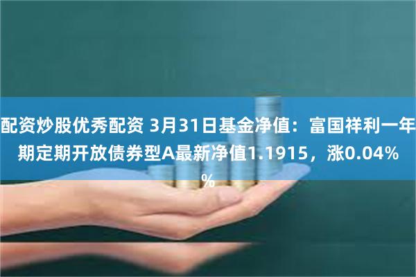 配资炒股优秀配资 3月31日基金净值：富国祥利一年期定期开放债券型A最新净值1.1915，涨0.04%