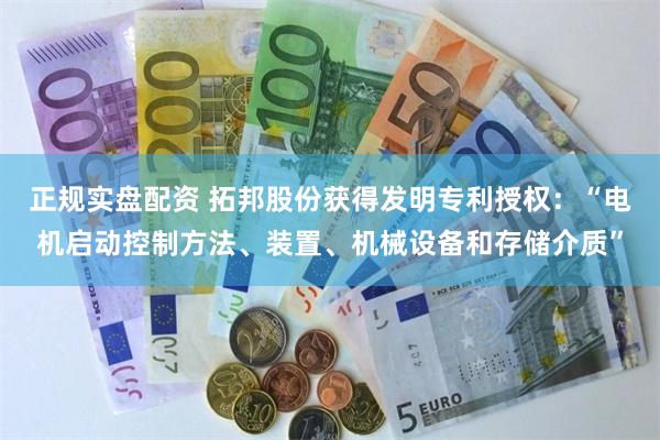 正规实盘配资 拓邦股份获得发明专利授权：“电机启动控制方法、装置、机械设备和存储介质”