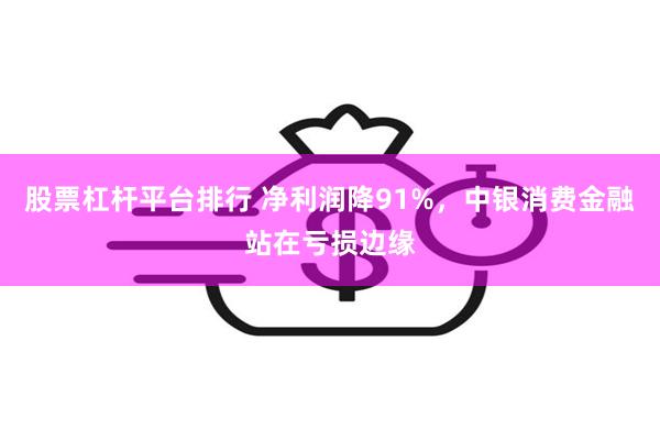 股票杠杆平台排行 净利润降91%，中银消费金融站在亏损边缘