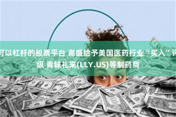 可以杠杆的股票平台 高盛给予美国医药行业“买入”评级 青睐礼来(LLY.US)等制药商