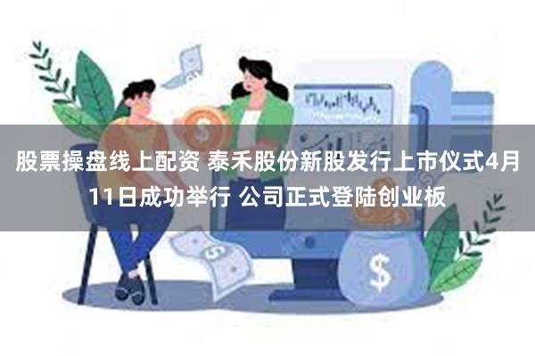 股票操盘线上配资 泰禾股份新股发行上市仪式4月11日成功举行 公司正式登陆创业板