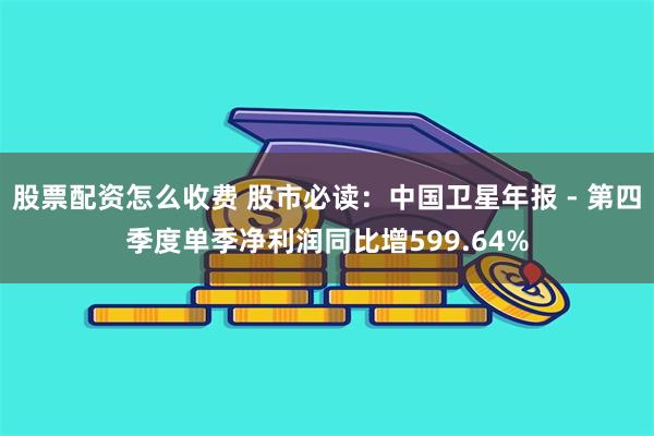 股票配资怎么收费 股市必读：中国卫星年报 - 第四季度单季净利润同比增599.64%