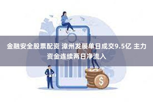 金融安全股票配资 漳州发展单日成交9.5亿 主力资金连续两日净流入