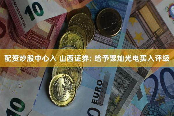 配资炒股中心入 山西证券: 给予聚灿光电买入评级
