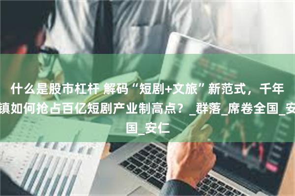 什么是股市杠杆 解码“短剧+文旅”新范式，千年古镇如何抢占百亿短剧产业制高点？_群落_席卷全国_安仁