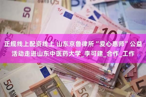 正规线上配资线上 山东京鲁律所“爱心惠师”公益活动走进山东中医药大学_李可建_合作_工作