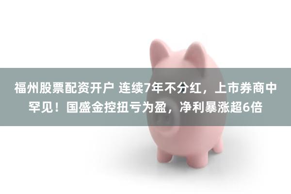 福州股票配资开户 连续7年不分红，上市券商中罕见！国盛金控扭亏为盈，净利暴涨超6倍