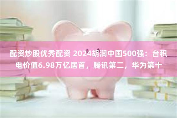 配资炒股优秀配资 2024胡润中国500强：台积电价值6.98万亿居首，腾讯第二，华为第十